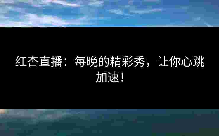 红杏直播：每晚的精彩秀，让你心跳加速！