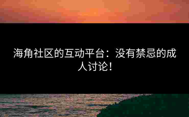 海角社区的互动平台：没有禁忌的成人讨论！