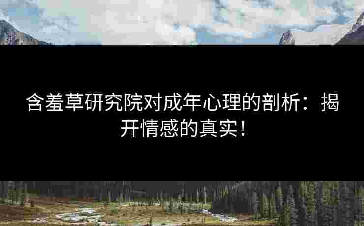 含羞草研究院对成年心理的剖析：揭开情感的真实！