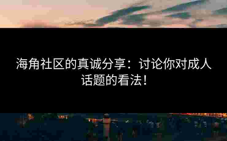 海角社区的真诚分享：讨论你对成人话题的看法！