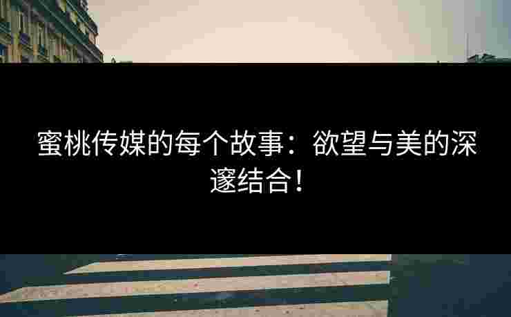 蜜桃传媒的每个故事：欲望与美的深邃结合！