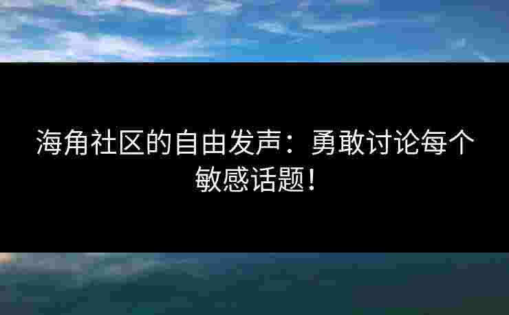 海角社区的自由发声：勇敢讨论每个敏感话题！