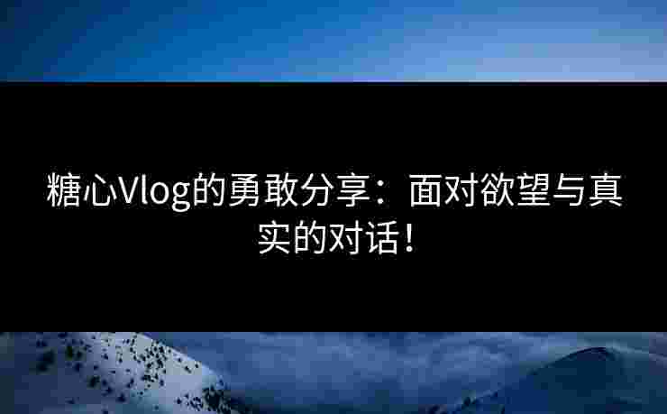 糖心Vlog的勇敢分享：面对欲望与真实的对话！