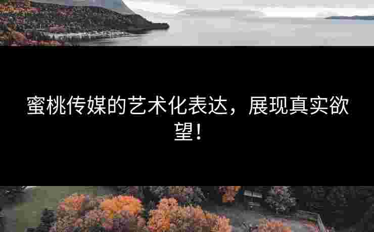 蜜桃传媒的艺术化表达，展现真实欲望！