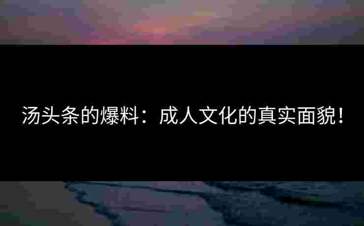 汤头条的爆料：成人文化的真实面貌！
