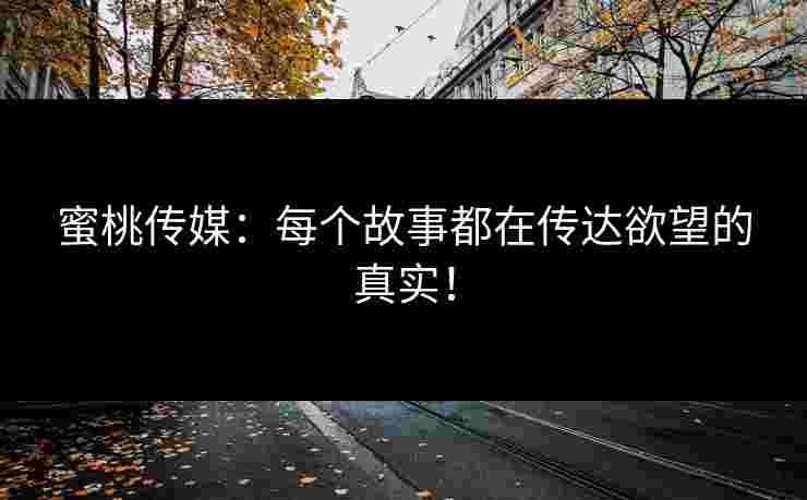 蜜桃传媒:每个故事都在传达欲望的真实! 蜜桃传媒:每个故事都在传达欲望的真实!