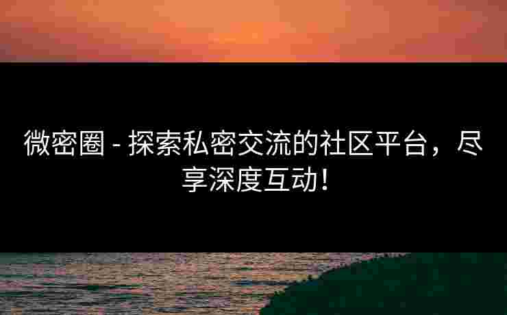 微密圈 - 探索私密交流的社区平台，尽享深度互动！