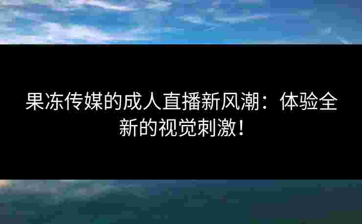 果冻传媒的成人直播新风潮：体验全新的视觉刺激！