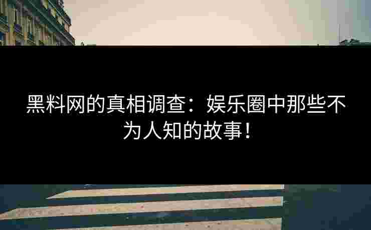 黑料网的真相调查：娱乐圈中那些不为人知的故事！