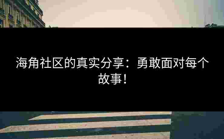 海角社区的真实分享：勇敢面对每个故事！