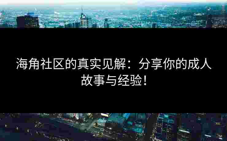 海角社区的真实见解：分享你的成人故事与经验！