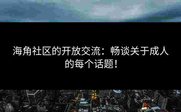 海角社区的开放交流：畅谈关于成人的每个话题！