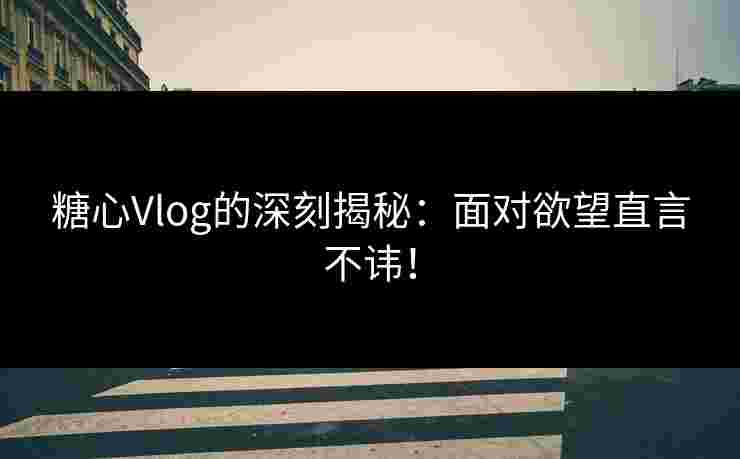 糖心Vlog的深刻揭秘：面对欲望直言不讳！