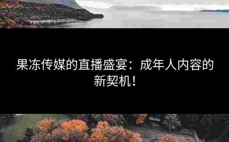果冻传媒的直播盛宴：成年人内容的新契机！