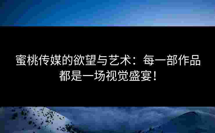 蜜桃传媒的欲望与艺术：每一部作品都是一场视觉盛宴！