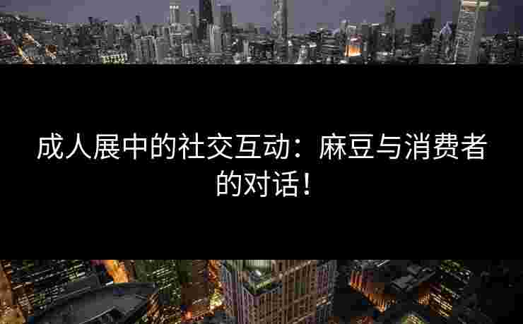 成人展中的社交互动：麻豆与消费者的对话！