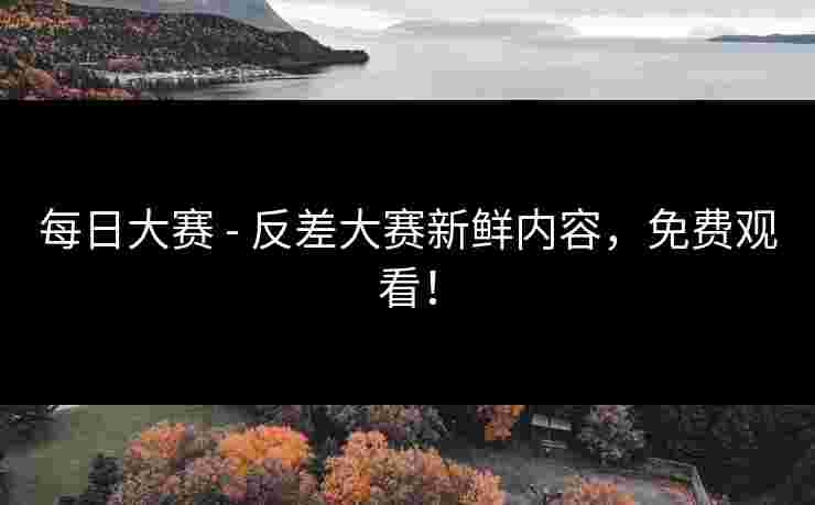 每日大赛 - 反差大赛新鲜内容，免费观看！