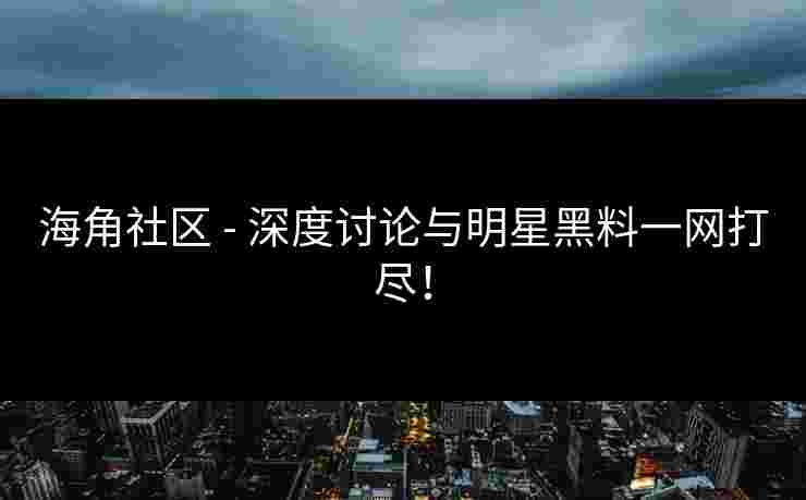 海角社区 - 深度讨论与明星黑料一网打尽！