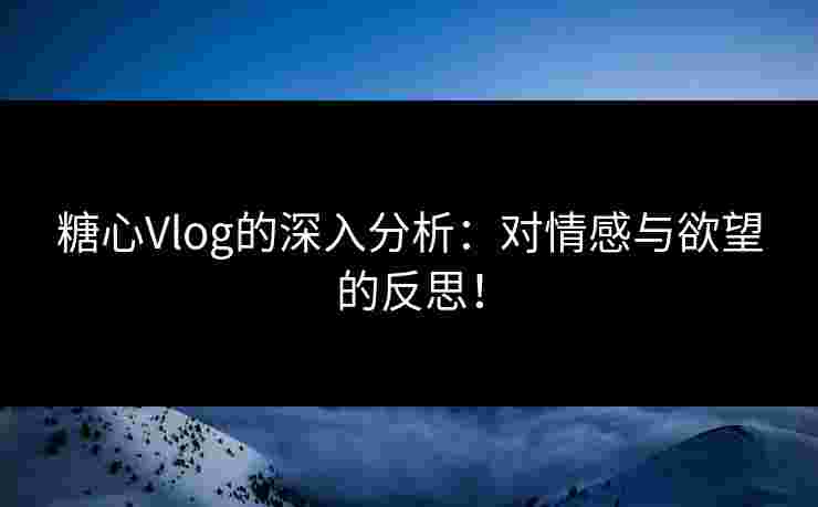 糖心Vlog的深入分析：对情感与欲望的反思！