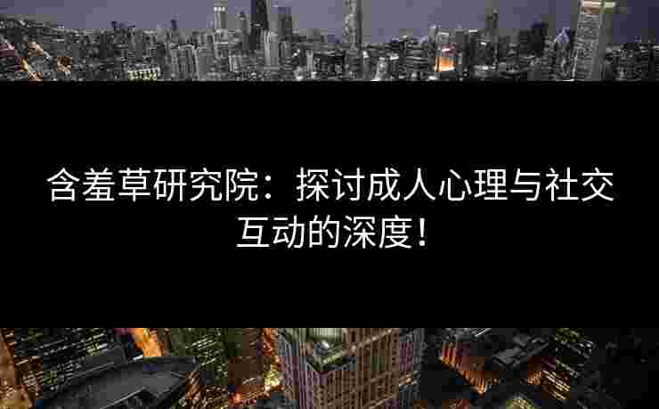 含羞草研究院：探讨成人心理与社交互动的深度！