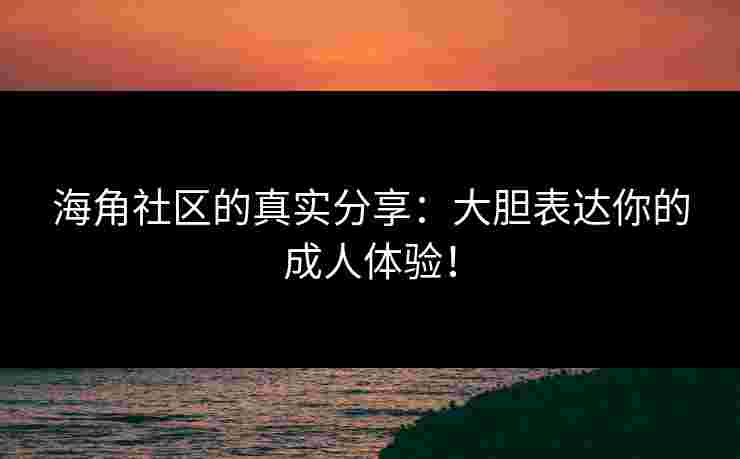 海角社区的真实分享：大胆表达你的成人体验！
