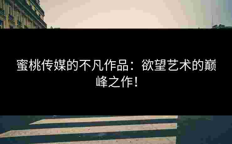 蜜桃传媒的不凡作品：欲望艺术的巅峰之作！