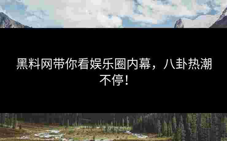黑料网带你看娱乐圈内幕，八卦热潮不停！
