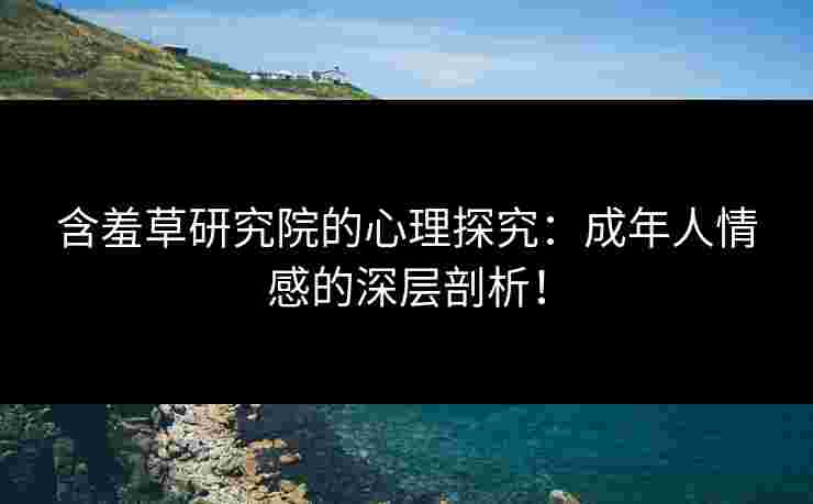 含羞草研究院的心理探究：成年人情感的深层剖析！