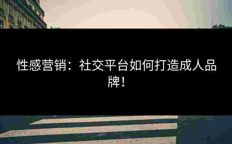 性感营销：社交平台如何打造成人品牌！