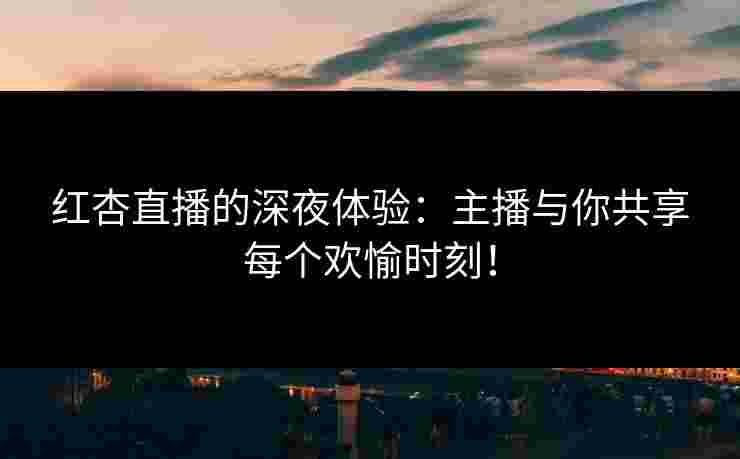 红杏直播的深夜体验：主播与你共享每个欢愉时刻！