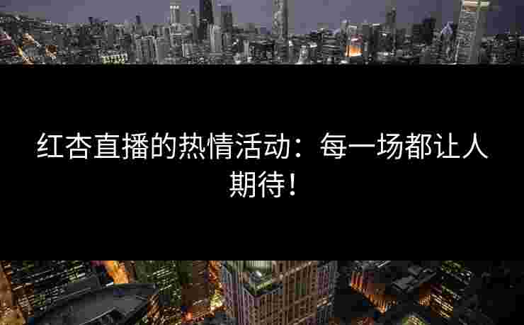 红杏直播的热情活动：每一场都让人期待！
