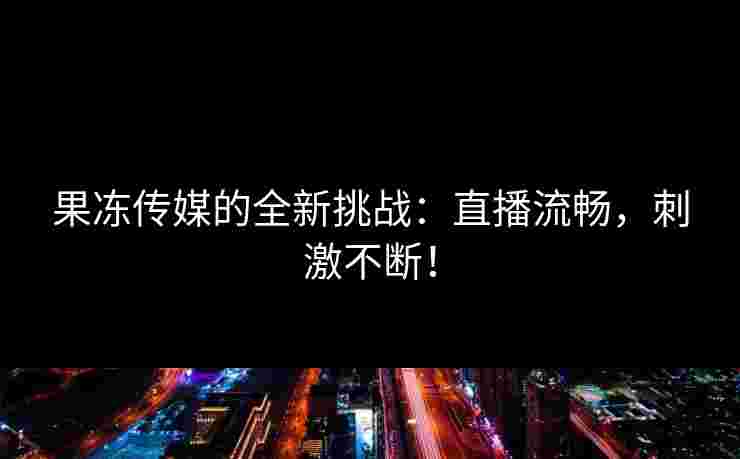果冻传媒的全新挑战：直播流畅，刺激不断！