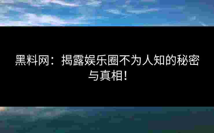 黑料网：揭露娱乐圈不为人知的秘密与真相！