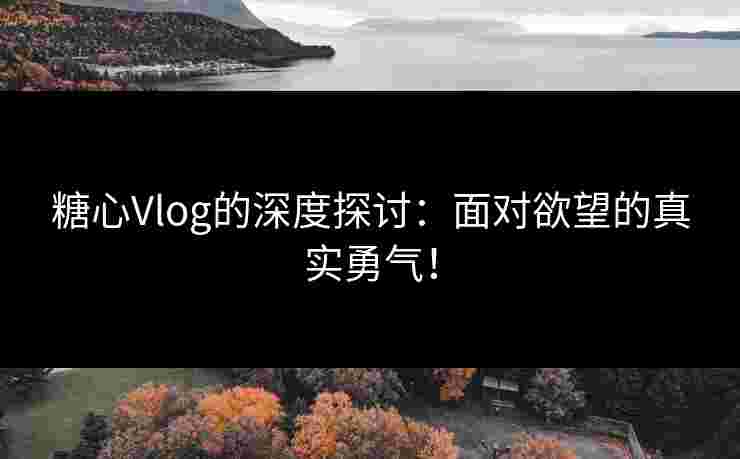 糖心Vlog的深度探讨：面对欲望的真实勇气！